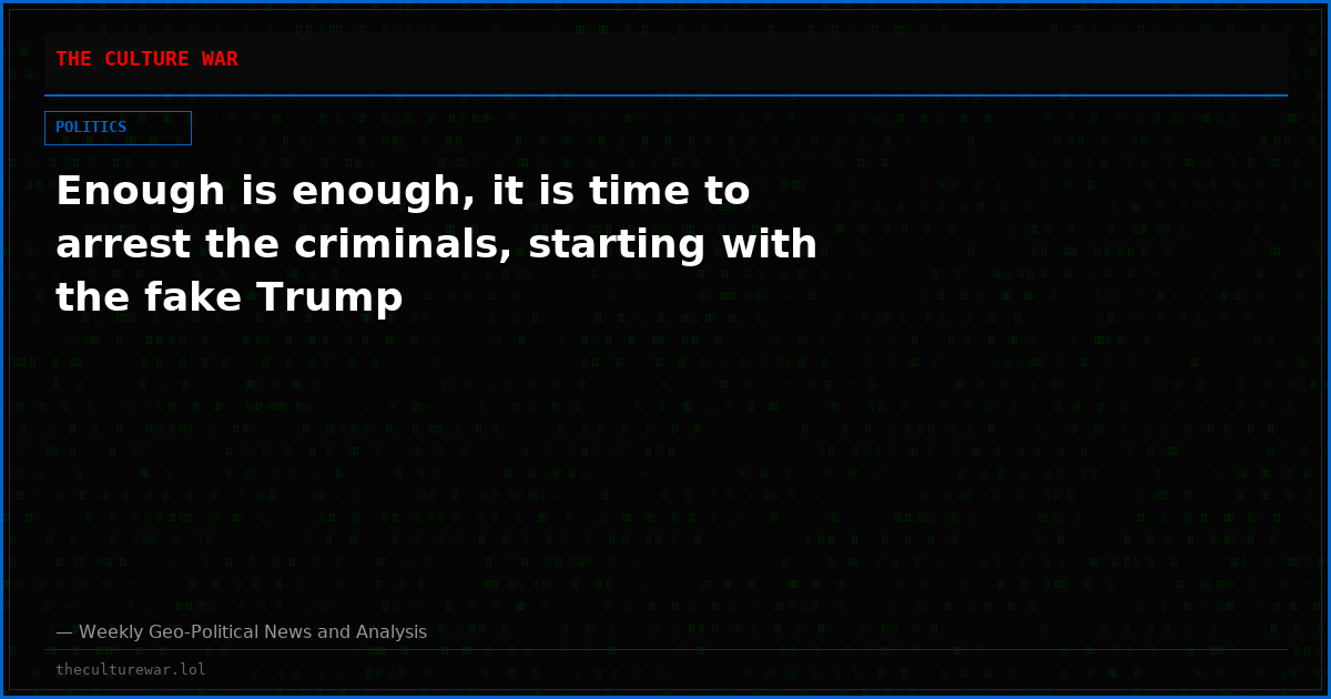 Enough is enough, it is time to arrest the criminals, starting with the fake Trump