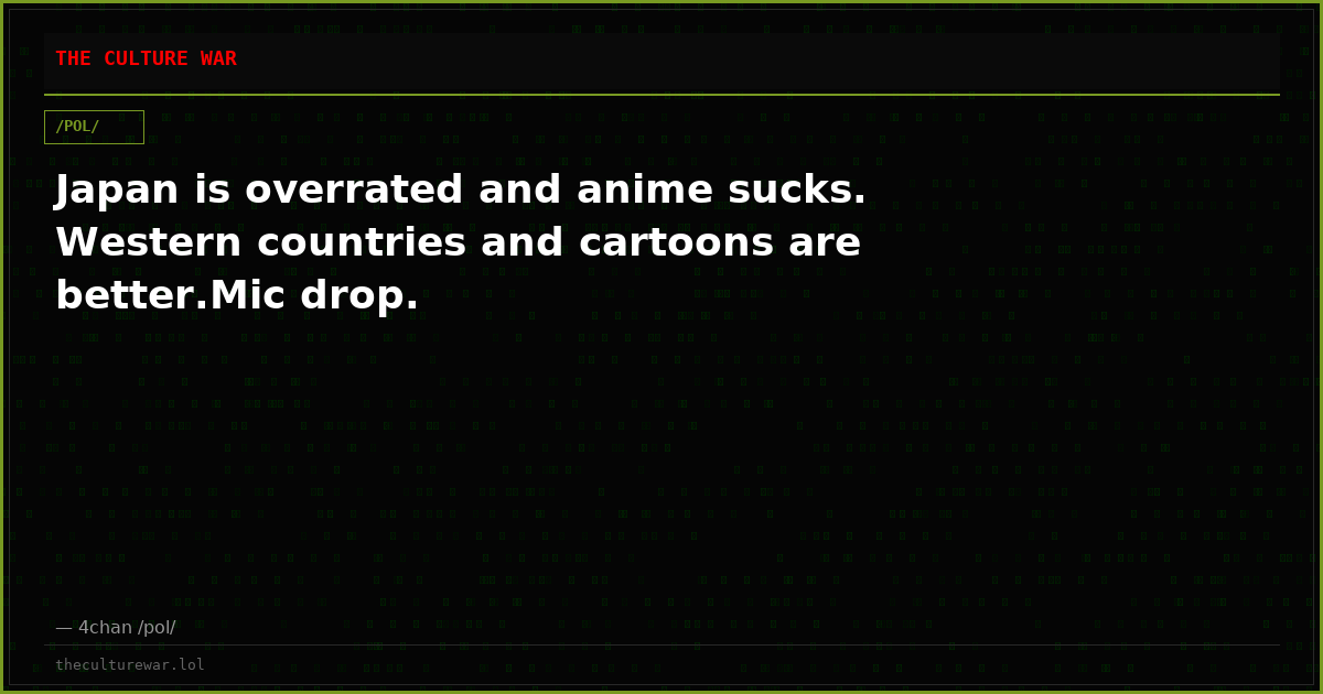 Japan is overrated and anime sucks. Western countries and cartoons are better.Mic drop.