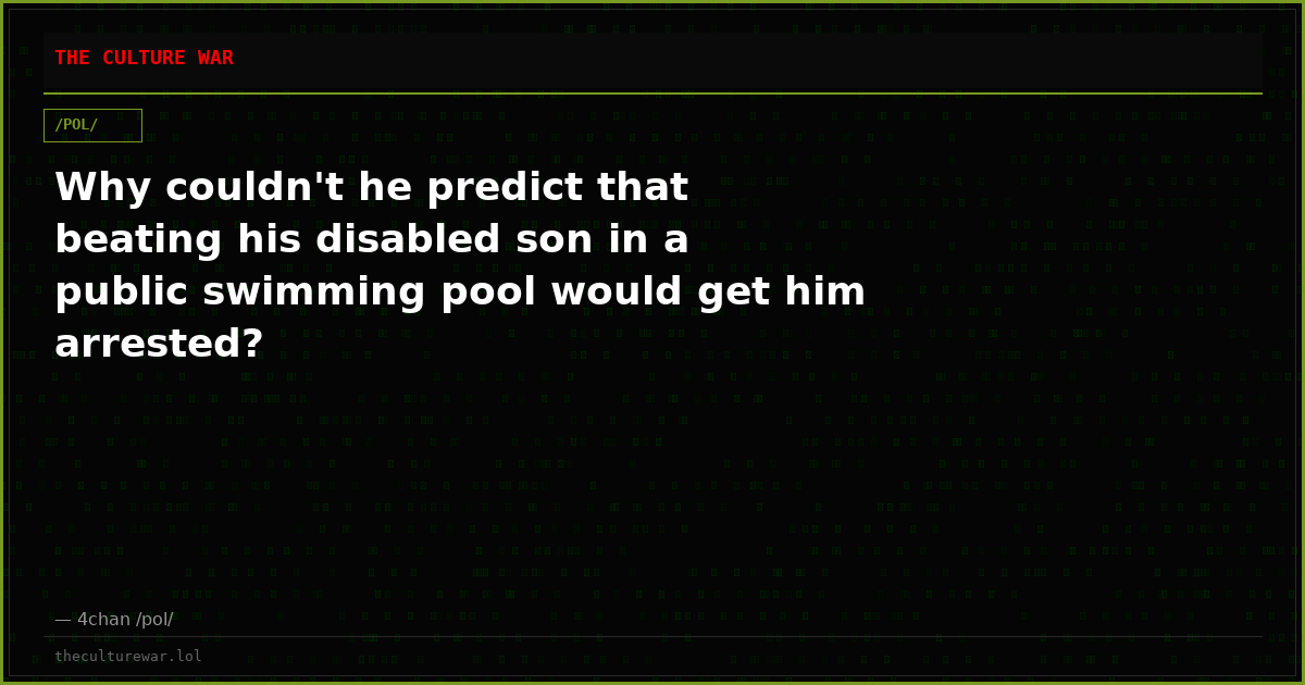 Why couldn't he predict that beating his disabled son in a public swimming pool would get him arrested?