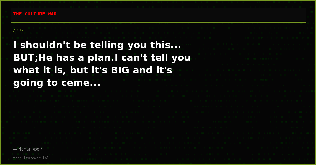 I shouldn't be telling you this... BUT;He has a plan.I can't tell you what it is, but it's BIG and it's going to ceme...