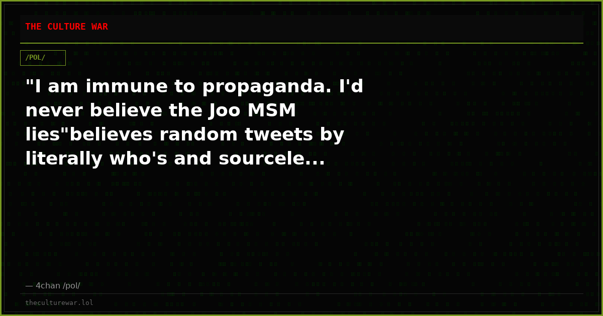 "I am immune to propaganda. I'd never believe the Joo MSM lies"believes random tweets by literally who's and sourcele...