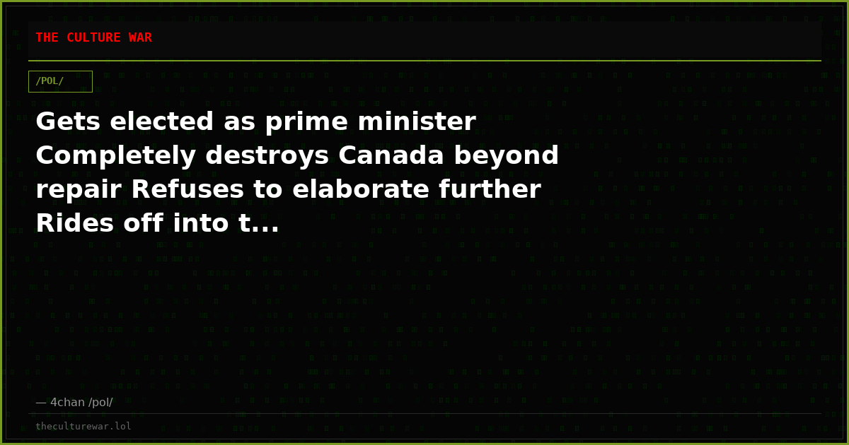 Gets elected as prime minister Completely destroys Canada beyond repair Refuses to elaborate further Rides off into t...