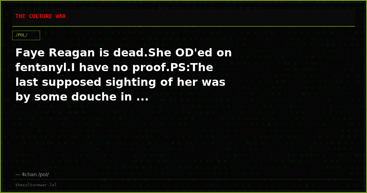 Faye Reagan is dead.She OD'ed on fentanyl.I have no proof.PS:The last supposed sighting of her was by some douche in ...