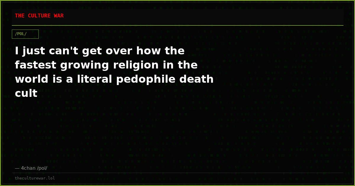 I just can't get over how the fastest growing religion in the world is a literal pedophile death cult
