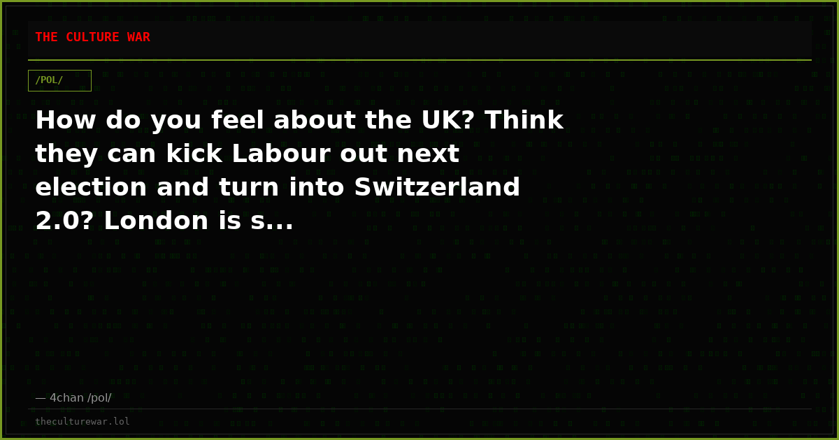 How do you feel about the UK? Think they can kick Labour out next election and turn into Switzerland 2.0? London is s...