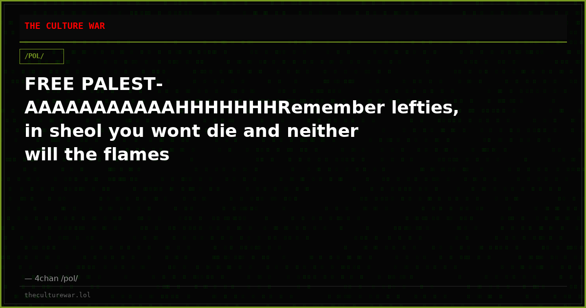 FREE PALEST-AAAAAAAAAAAHHHHHHHRemember lefties, in sheol you wont die and neither will the flames