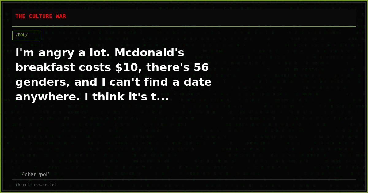 I'm angry a lot. Mcdonald's breakfast costs $10, there's 56 genders, and I can't find a date anywhere. I think it's t...