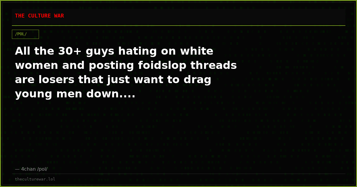 All the 30+ guys hating on white women and posting foidslop threads are losers that just want to drag young men down....