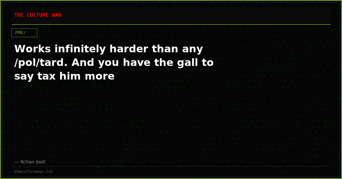 Works infinitely harder than any /pol/tard. And you have the gall to say tax him more