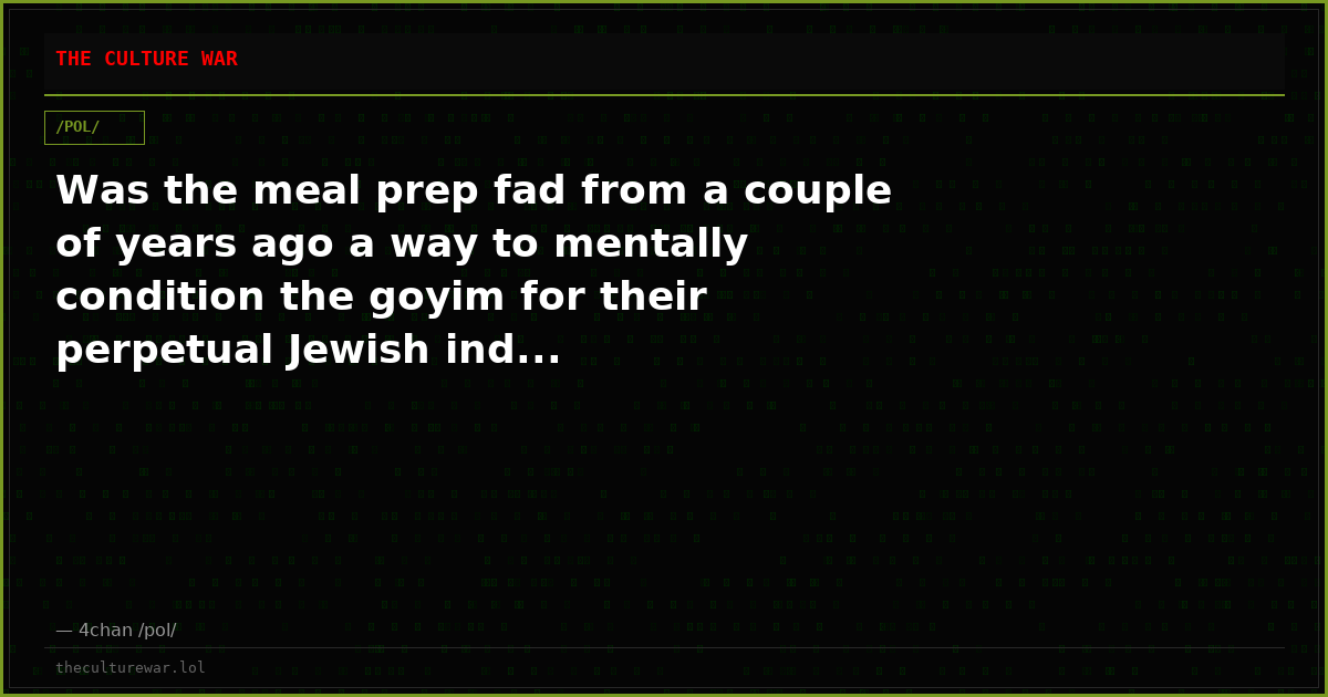 Was the meal prep fad from a couple of years ago a way to mentally condition the goyim for their perpetual Jewish ind...