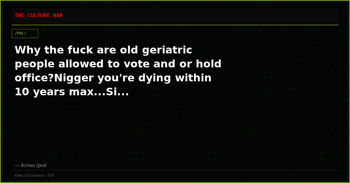 Why the fuck are old geriatric people allowed to vote and or hold office?Nigger you're dying within 10 years max...Si...