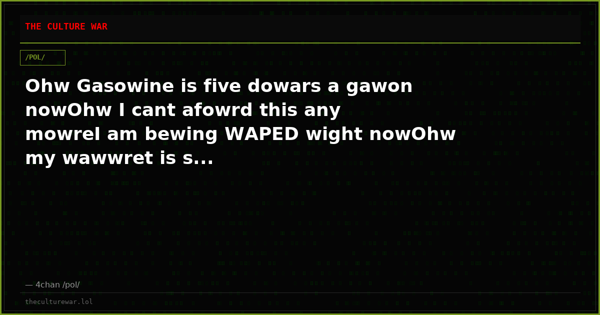 Ohw Gasowine is five dowars a gawon nowOhw I cant afowrd this any mowreI am bewing WAPED wight nowOhw my wawwret is s...