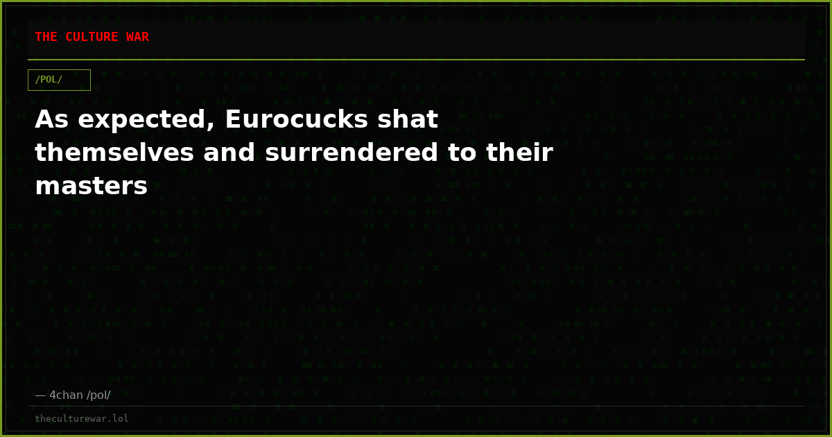 As expected, Eurocucks shat themselves and surrendered to their masters