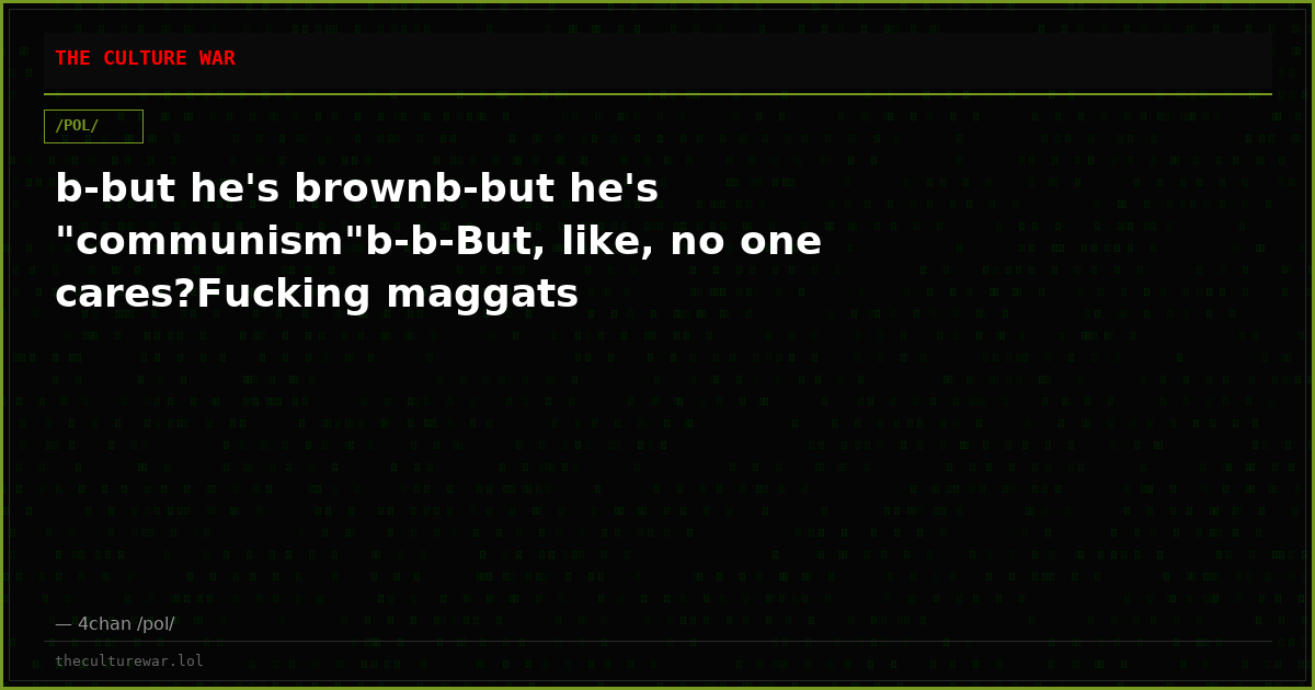 b-but he's brownb-but he's "communism"b-b-But, like, no one cares?Fucking maggats