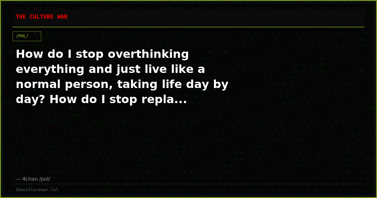 How do I stop overthinking everything and just live like a normal person, taking life day by day? How do I stop repla...
