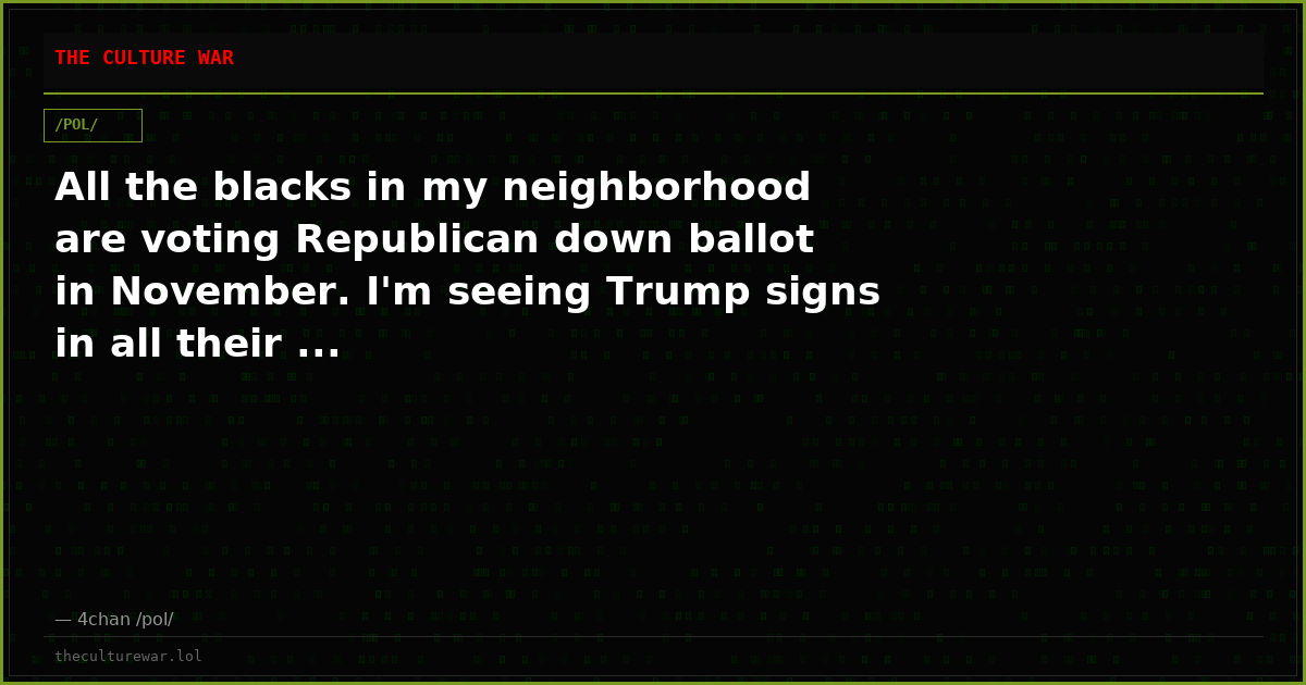 All the blacks in my neighborhood are voting Republican down ballot in November. I'm seeing Trump signs in all their ...