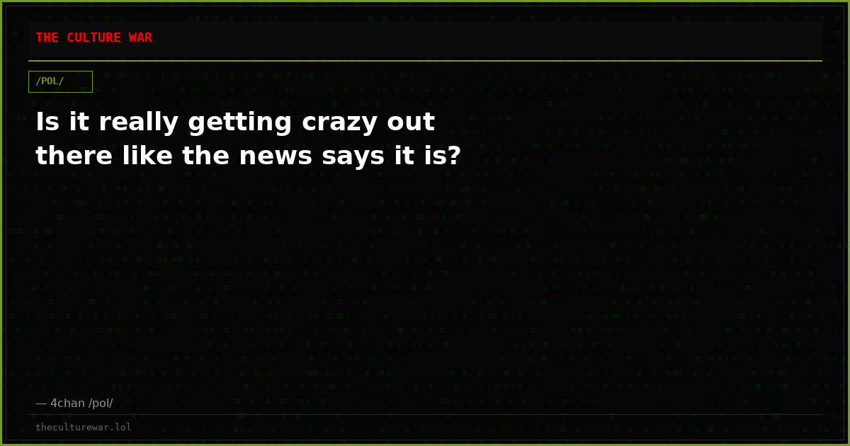 Is it really getting crazy out there like the news says it is?