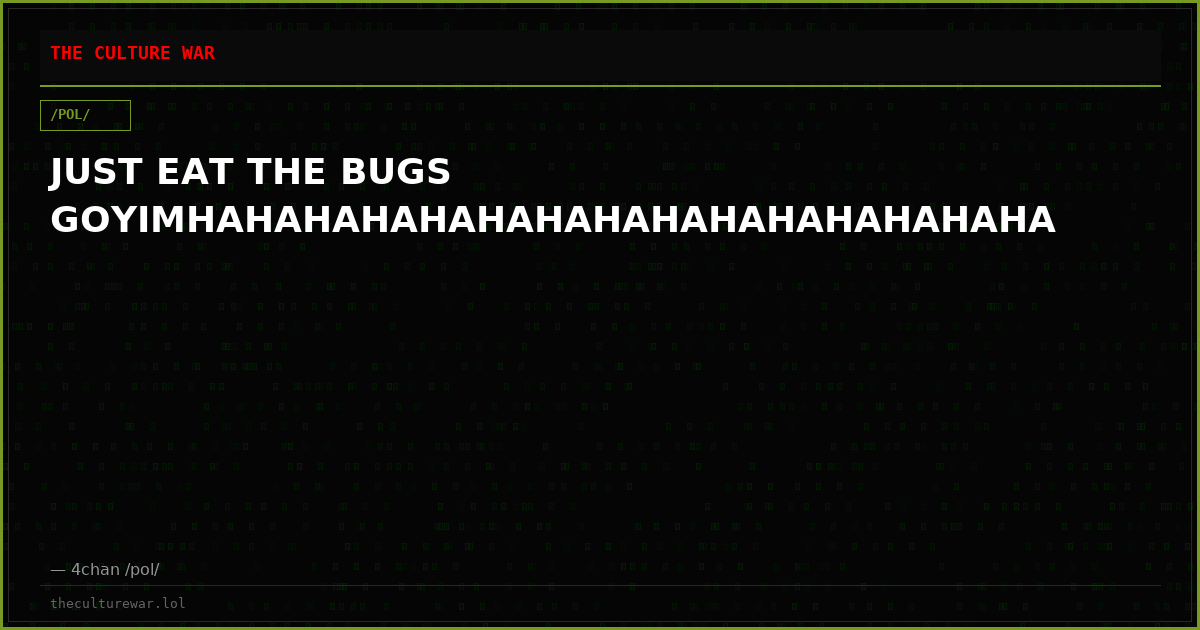 JUST EAT THE BUGS GOYIMHAHAHAHAHAHAHAHAHAHAHAHAHAHAHA
