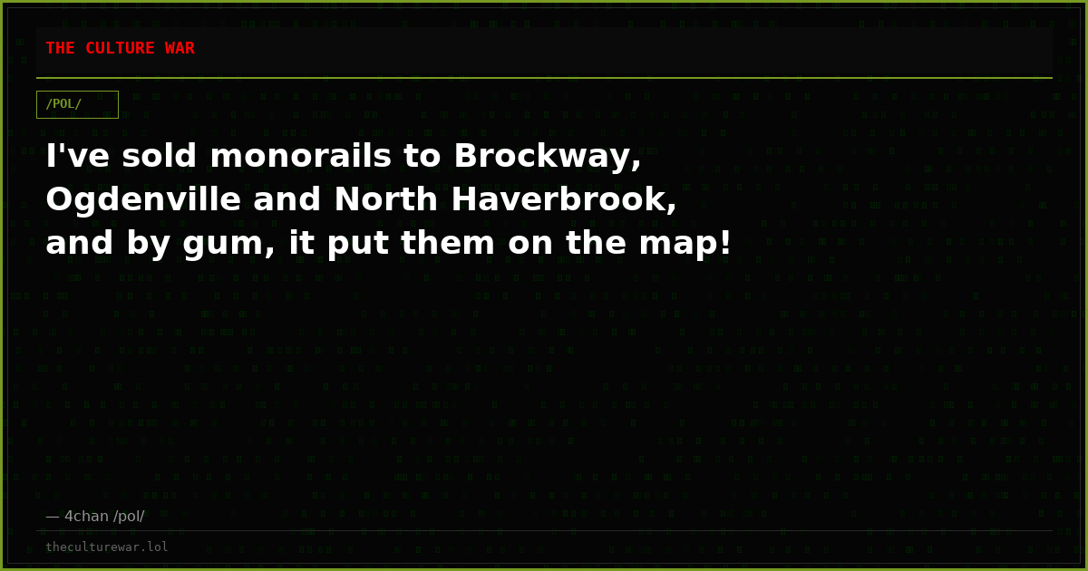 I've sold monorails to Brockway, Ogdenville and North Haverbrook, and by gum, it put them on the map!