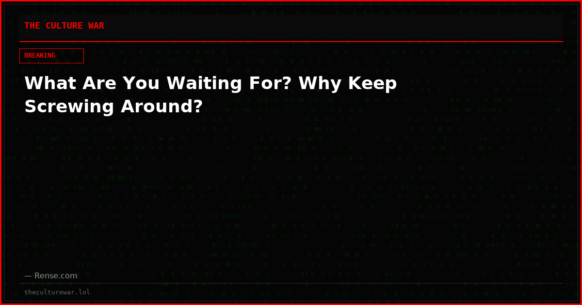 What Are You Waiting For? Why Keep Screwing Around?