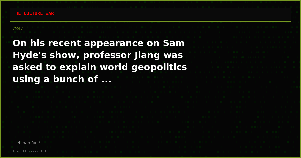 On his recent appearance on Sam Hyde's show, professor Jiang was asked to explain world geopolitics using a bunch of ...