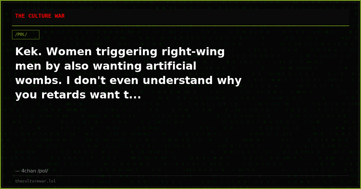 Kek. Women triggering right-wing men by also wanting artificial wombs. I don't even understand why you retards want t...