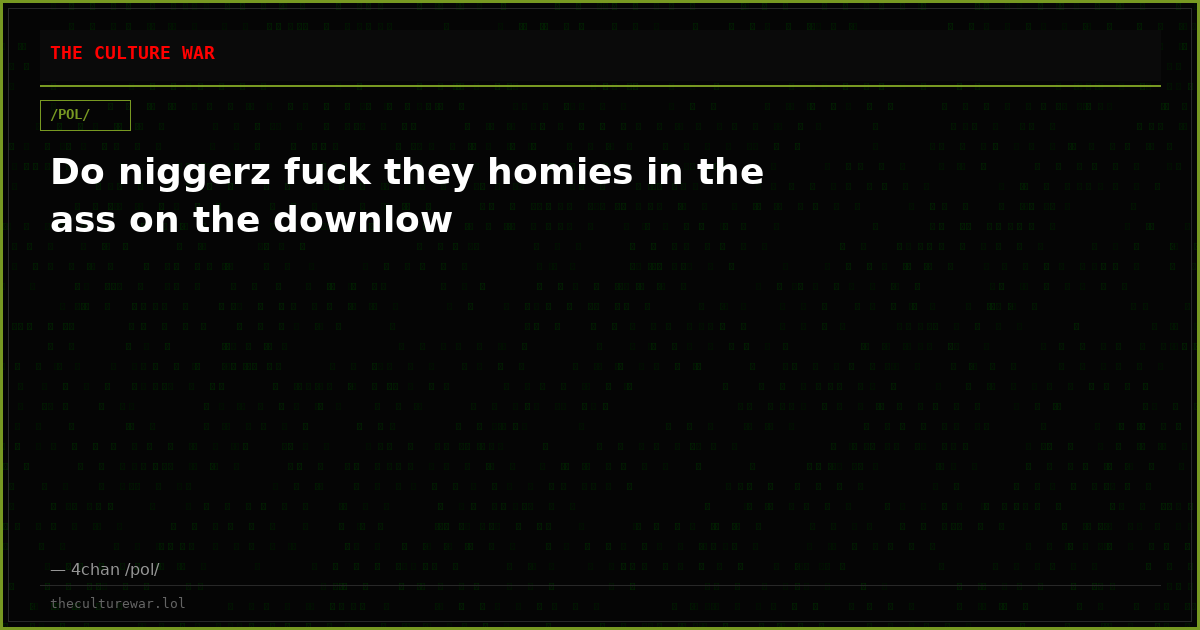 Do niggerz fuck they homies in the ass on the downlow