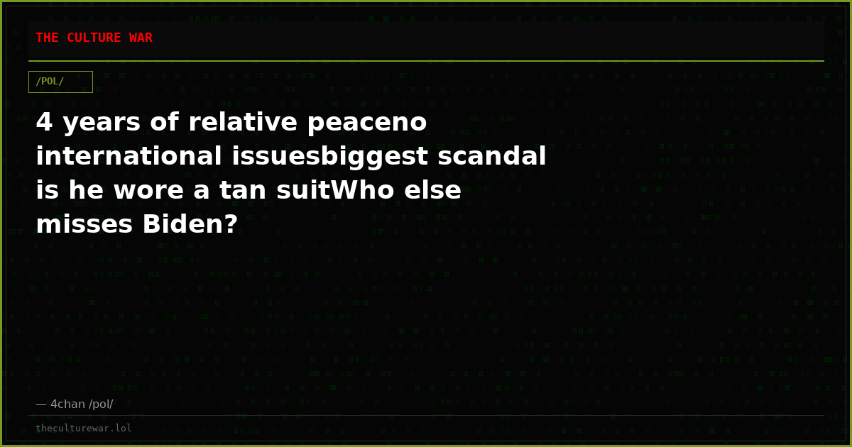 4 years of relative peaceno international issuesbiggest scandal is he wore a tan suitWho else misses Biden?