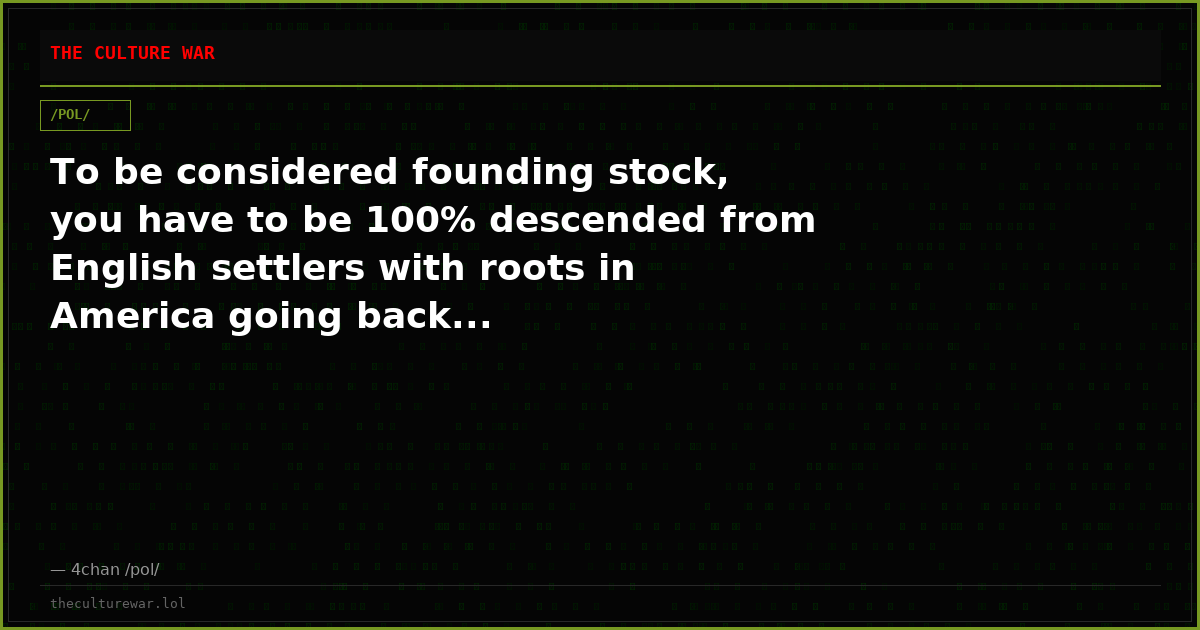 To be considered founding stock, you have to be 100% descended from English settlers with roots in America going back...