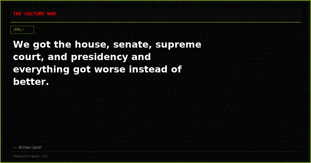 We got the house, senate, supreme court, and presidency and everything got worse instead of better.