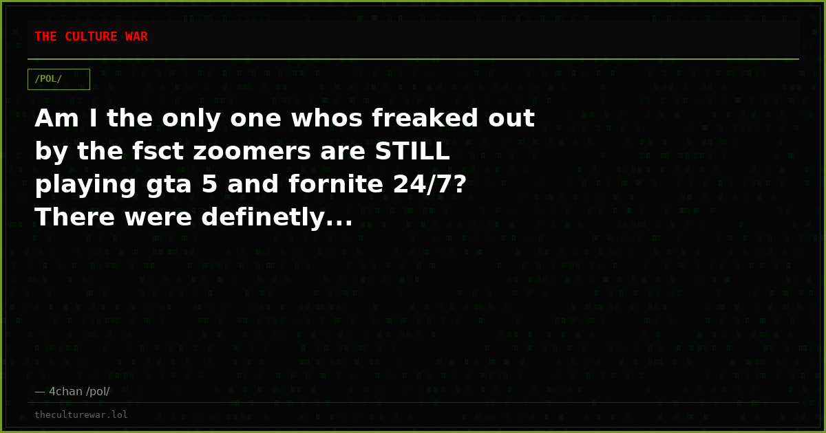 Am I the only one whos freaked out by the fsct zoomers are STILL playing gta 5 and fornite 24/7? There were definetly...