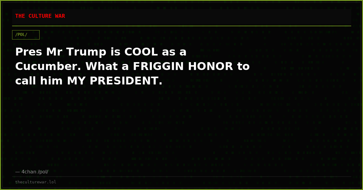 Pres Mr Trump is COOL as a Cucumber. What a FRIGGIN HONOR to call him MY PRESIDENT.