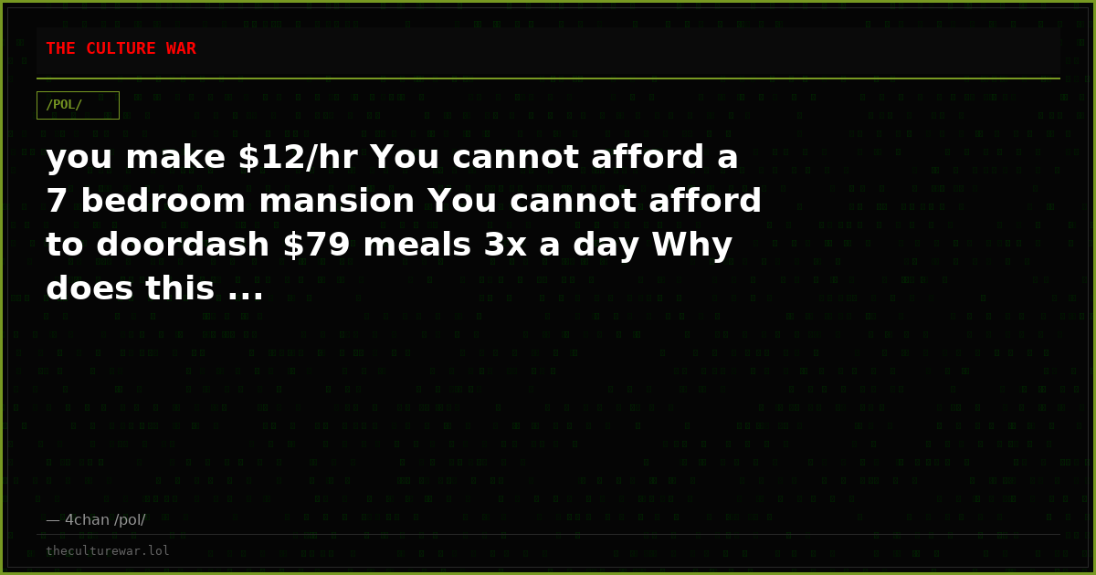 you make $12/hr You cannot afford a 7 bedroom mansion You cannot afford to doordash $79 meals 3x a day Why does this ...
