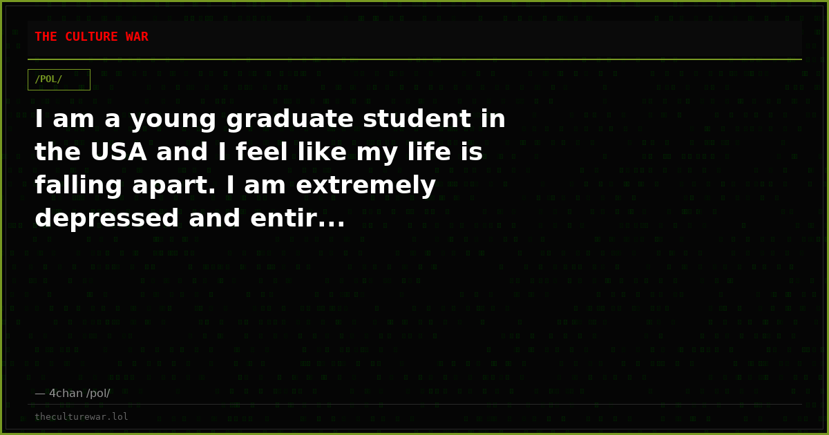 I am a young graduate student in the USA and I feel like my life is falling apart. I am extremely depressed and entir...
