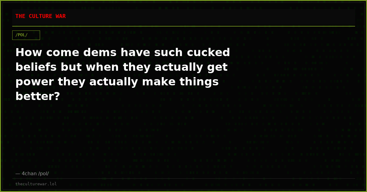 How come dems have such cucked beliefs but when they actually get power they actually make things better?