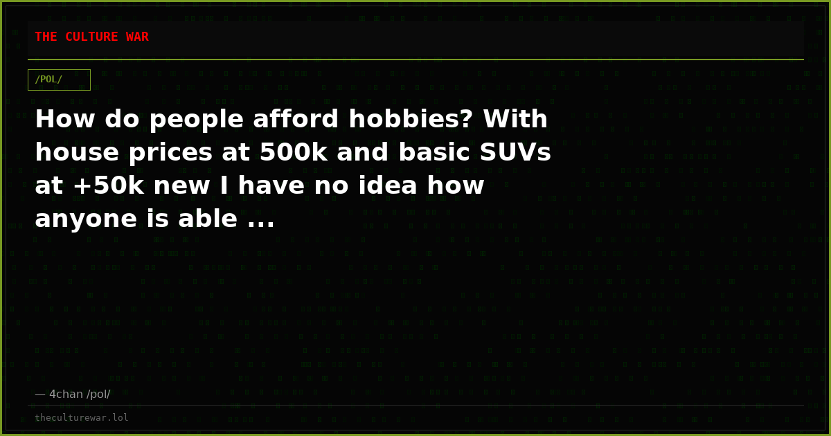 How do people afford hobbies? With house prices at 500k and basic SUVs at +50k new I have no idea how anyone is able ...