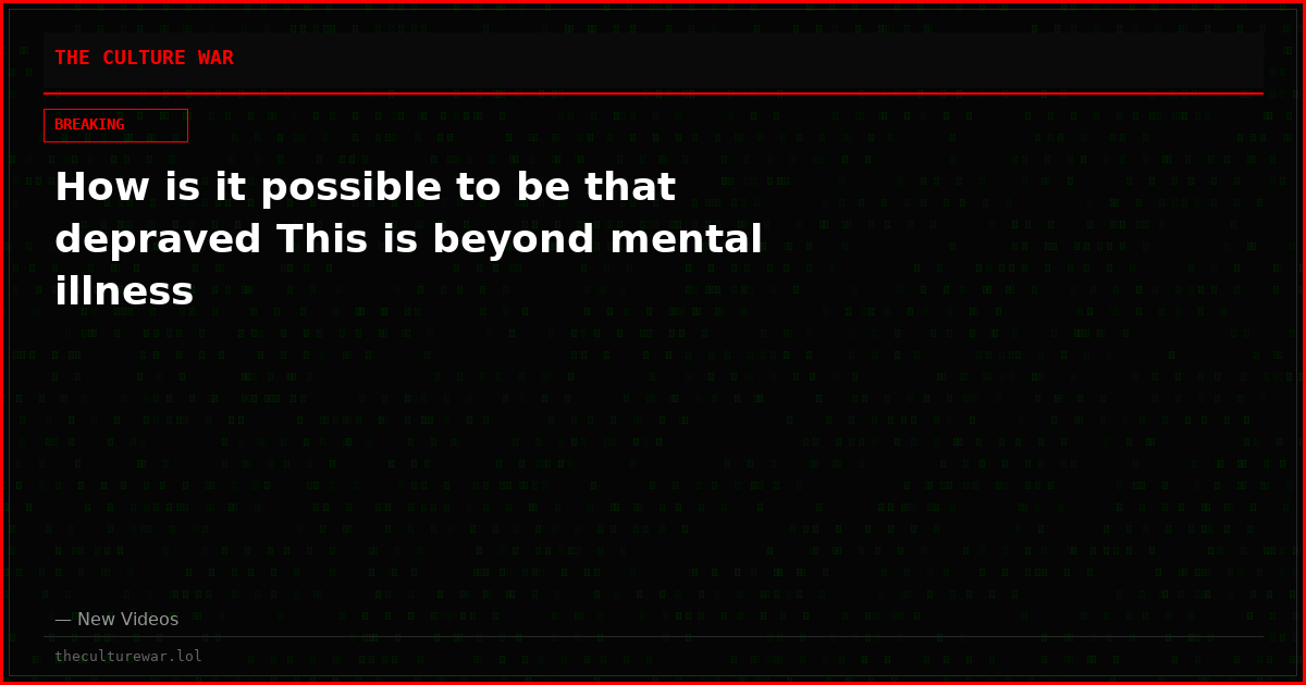 How is it possible to be that depraved This is beyond mental illness