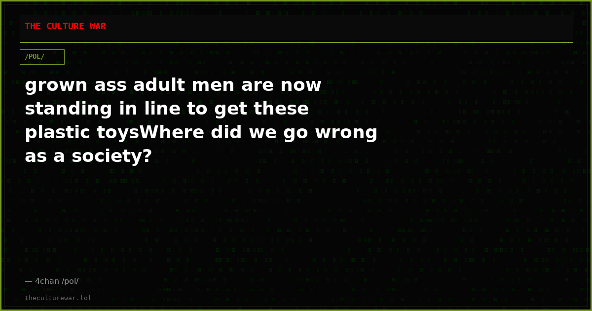 grown ass adult men are now standing in line to get these plastic toysWhere did we go wrong as a society?