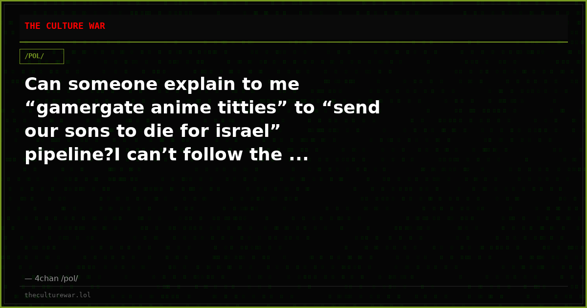Can someone explain to me “gamergate anime titties” to “send our sons to die for israel” pipeline?I can’t follow the ...
