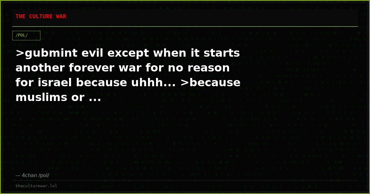>gubmint evil except when it starts another forever war for no reason for israel because uhhh... >because muslims or ...
