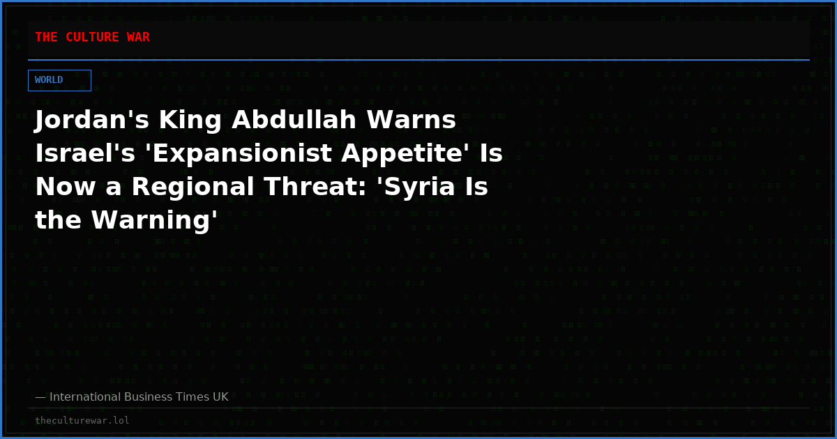 Jordan's King Abdullah Warns Israel's 'Expansionist Appetite' Is Now a Regional Threat: 'Syria Is the Warning'