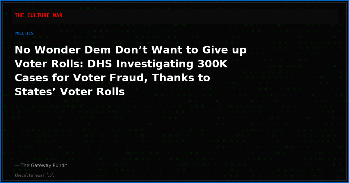 No Wonder Dem Don’t Want to Give up Voter Rolls: DHS Investigating 300K Cases for Voter Fraud, Thanks to States’ Voter Rolls
