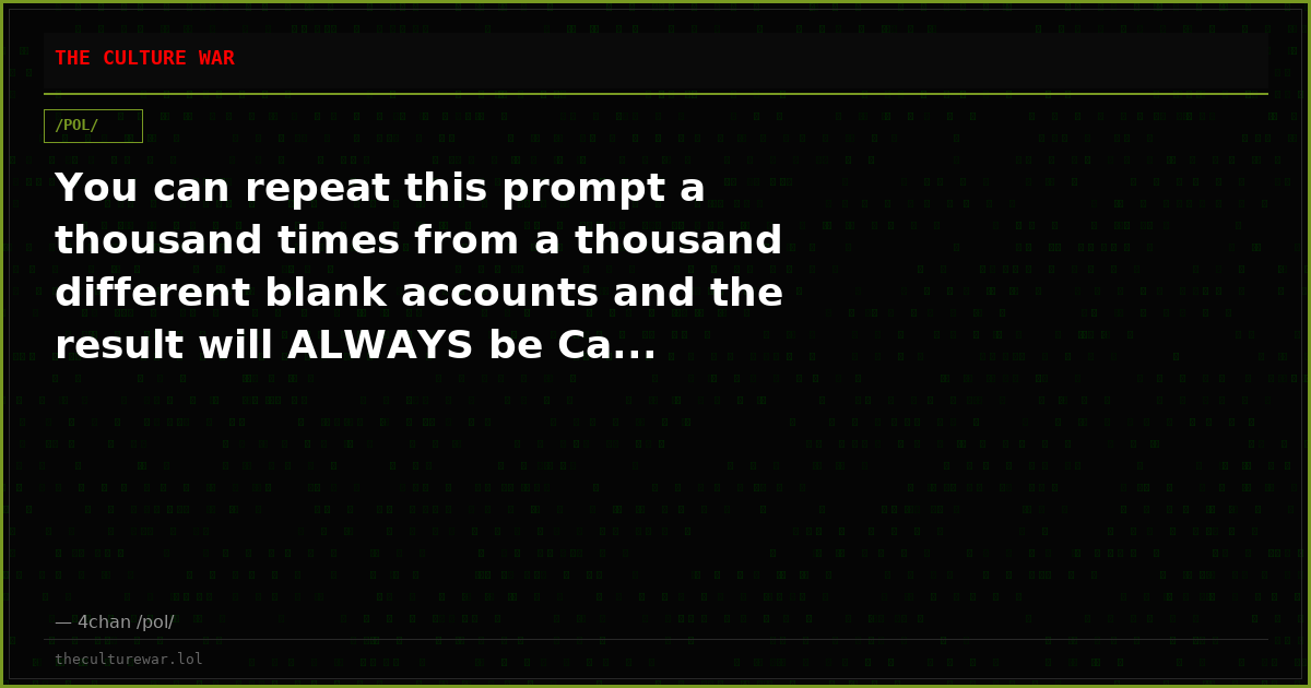 You can repeat this prompt a thousand times from a thousand different blank accounts and the result will ALWAYS be Ca...