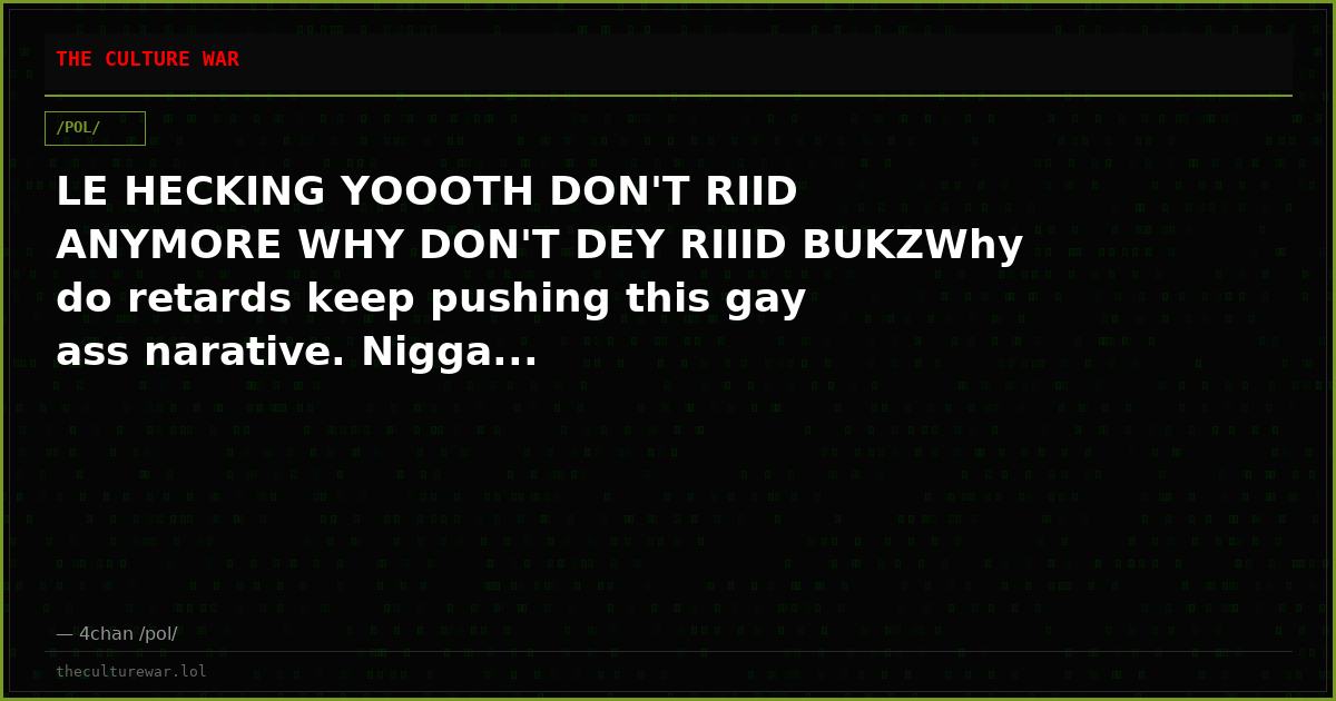 LE HECKING YOOOTH DON'T RIID ANYMORE WHY DON'T DEY RIIID BUKZWhy do retards keep pushing this gay ass narative. Nigga...