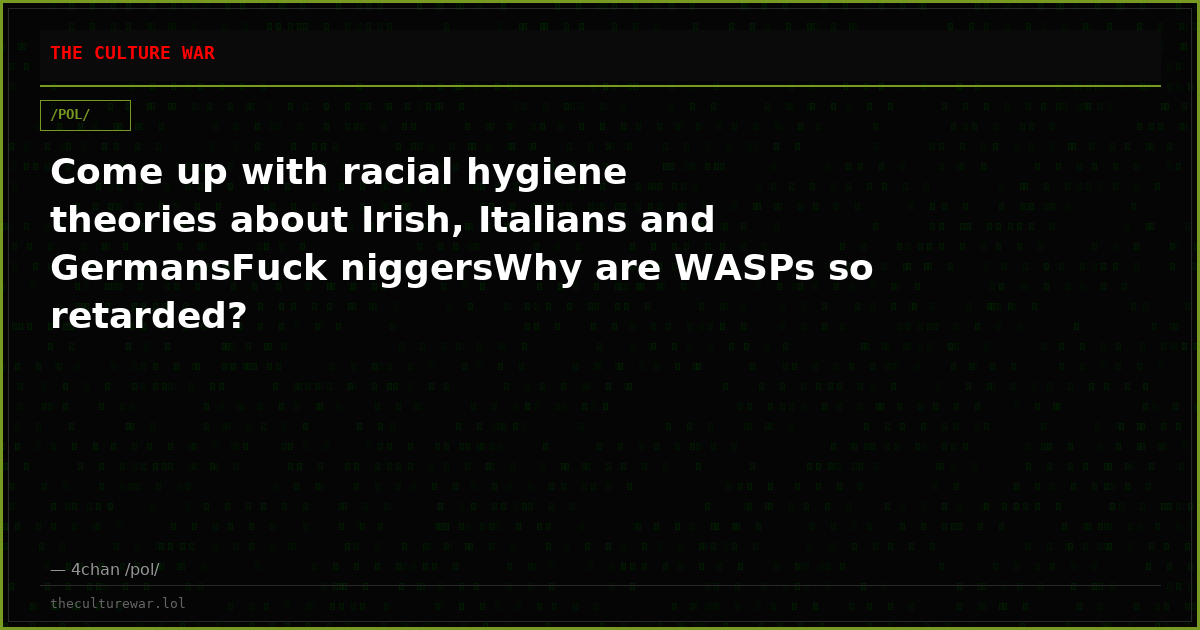 Come up with racial hygiene theories about Irish, Italians and GermansFuck niggersWhy are WASPs so retarded?