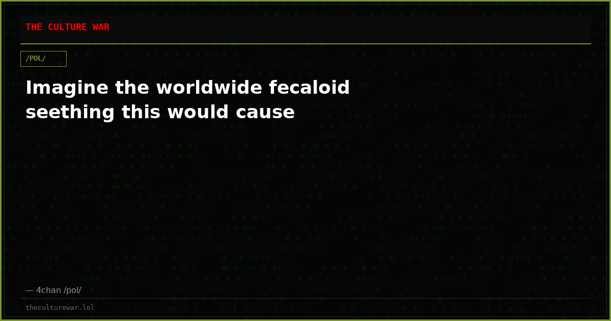 Imagine the worldwide fecaloid seething this would cause