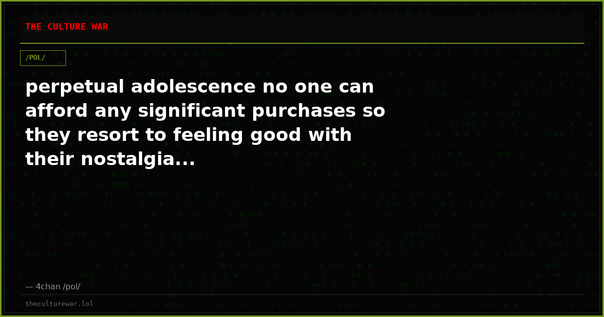 perpetual adolescence no one can afford any significant purchases so they resort to feeling good with their nostalgia...