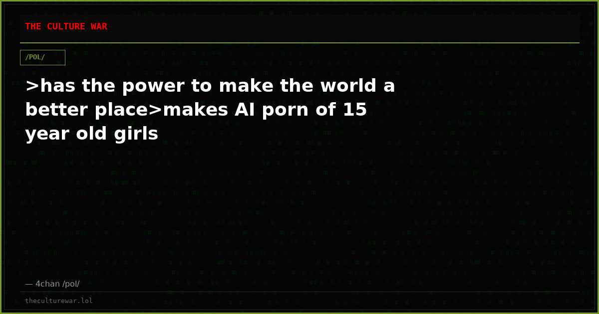 >has the power to make the world a better place>makes AI porn of 15 year old girls
