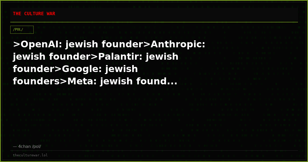 >OpenAI: jewish founder>Anthropic: jewish founder>Palantir: jewish founder>Google: jewish founders>Meta: jewish found...