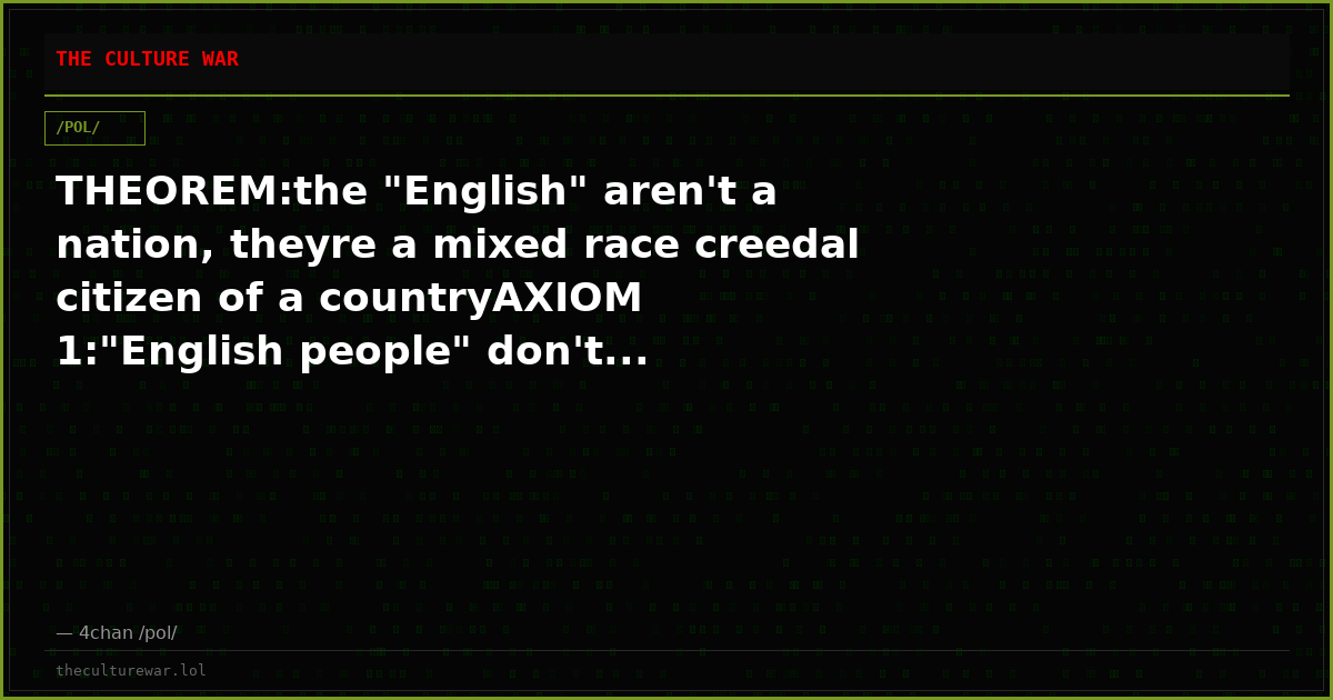 THEOREM:the "English" aren't a nation, theyre a mixed race creedal citizen of a countryAXIOM 1:"English people" don't...